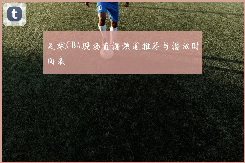 足球CBA现场直播频道推荐与播放时间表