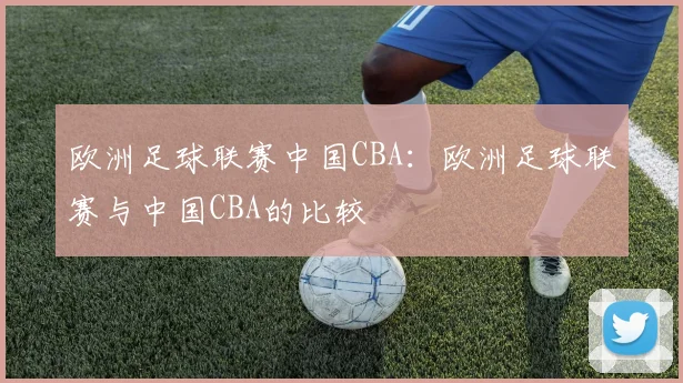欧洲足球联赛中国CBA：欧洲足球联赛与中国CBA的比较