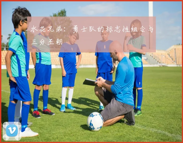 水花兄弟：勇士队的标志性组合与三分王朝