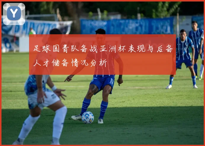 足球国青队备战亚洲杯表现与后备人才储备情况分析