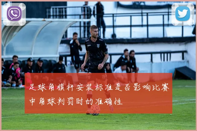 足球角旗杆安装标准是否影响比赛中角球判罚时的准确性