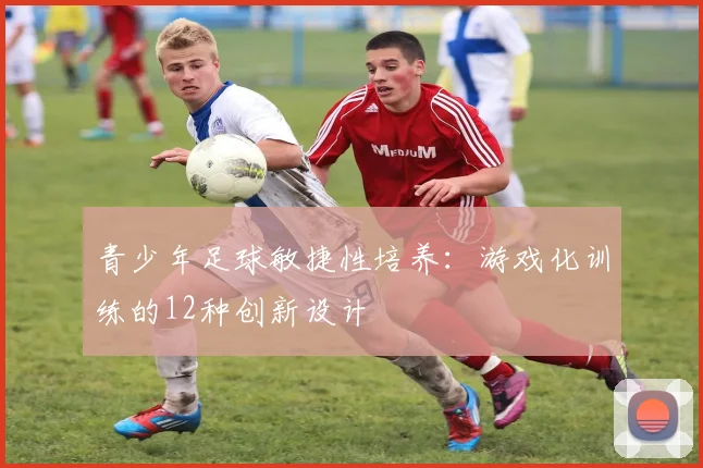 青少年足球敏捷性培养：游戏化训练的12种创新设计