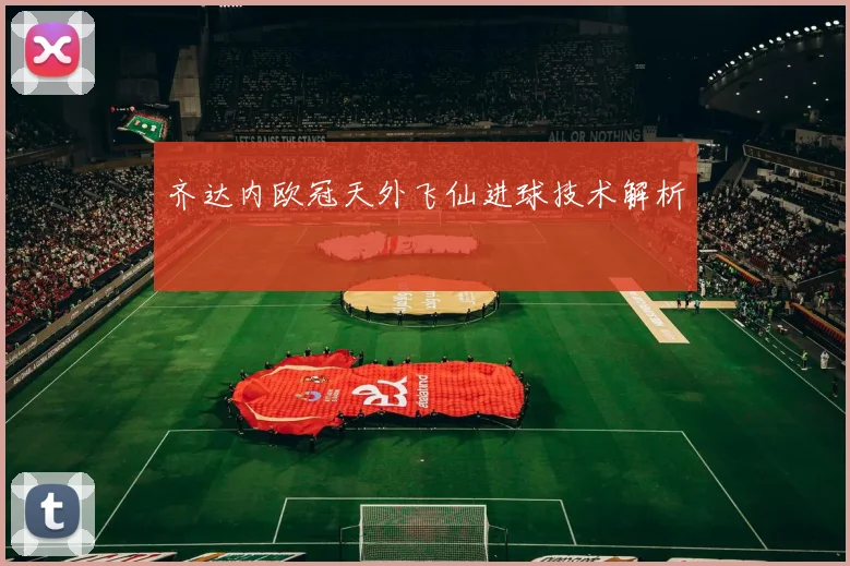 齐达内欧冠天外飞仙进球技术解析