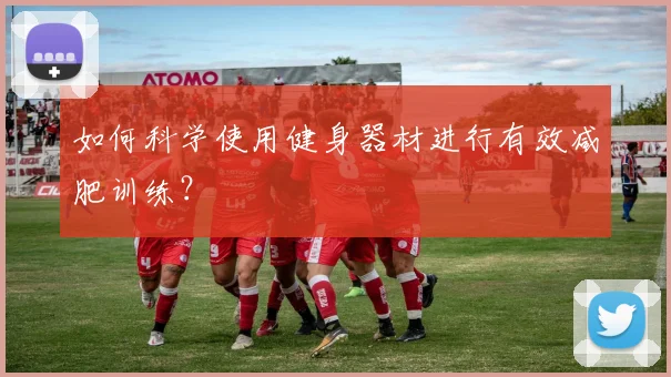 如何科学使用健身器材进行有效减肥训练？