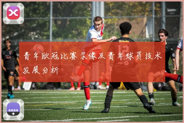 青年欧冠比赛录像及青年球员技术发展分析