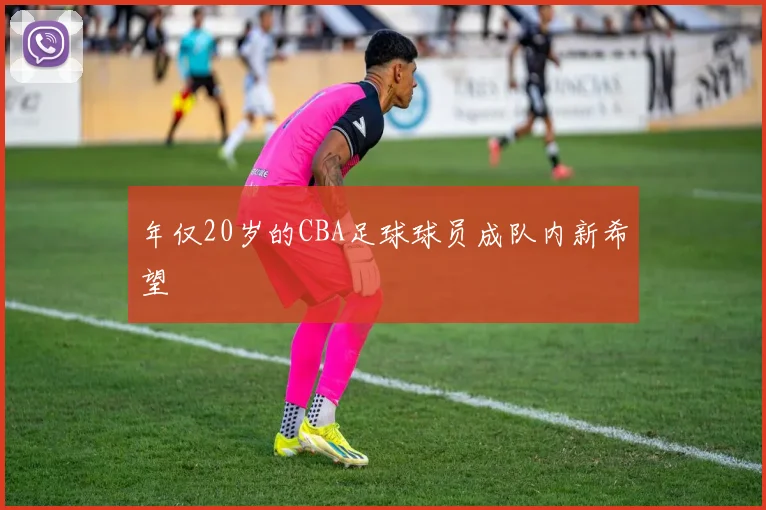 年仅20岁的CBA足球球员成队内新希望